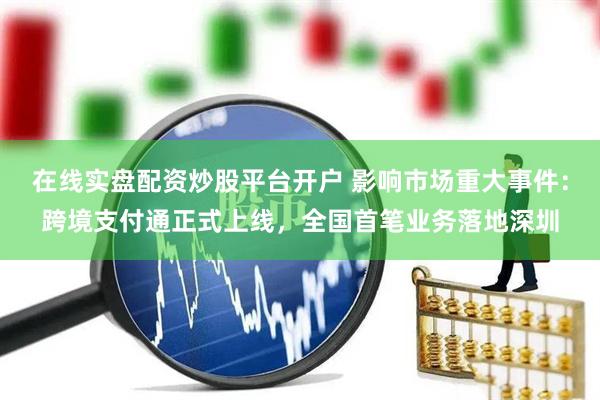 在线实盘配资炒股平台开户 影响市场重大事件：跨境支付通正式上线，全国首笔业务落地深圳
