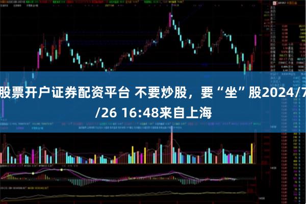 股票开户证券配资平台 不要炒股，要“坐”股2024/7/26 16:48来自上海