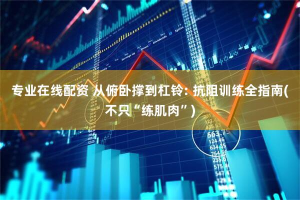 专业在线配资 从俯卧撑到杠铃: 抗阻训练全指南(不只“练肌肉”)