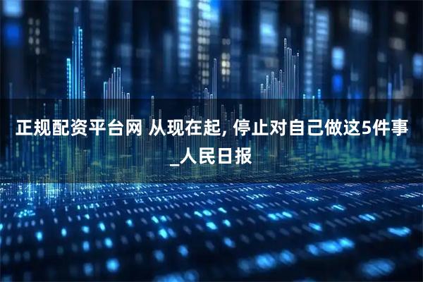 正规配资平台网 从现在起, 停止对自己做这5件事_人民日报