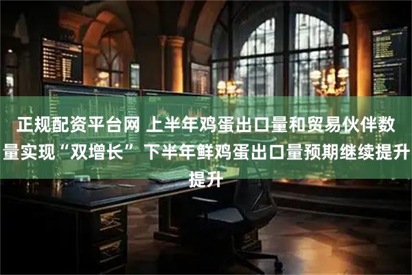 正规配资平台网 上半年鸡蛋出口量和贸易伙伴数量实现“双增长” 下半年鲜鸡蛋出口量预期继续提升