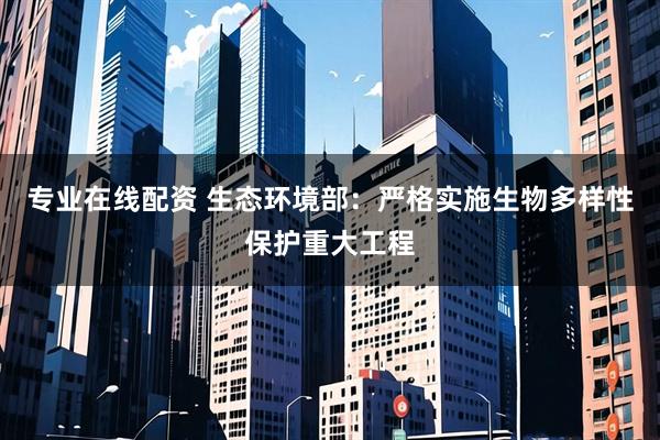 专业在线配资 生态环境部：严格实施生物多样性保护重大工程