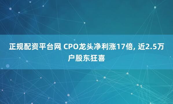 正规配资平台网 CPO龙头净利涨17倍, 近2.5万户股东狂喜