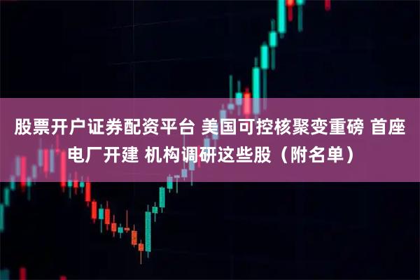 股票开户证券配资平台 美国可控核聚变重磅 首座电厂开建 机构调研这些股（附名单）
