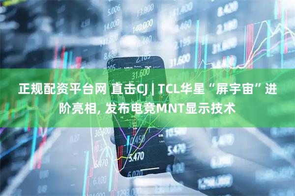 正规配资平台网 直击CJ | TCL华星“屏宇宙”进阶亮相, 发布电竞MNT显示技术