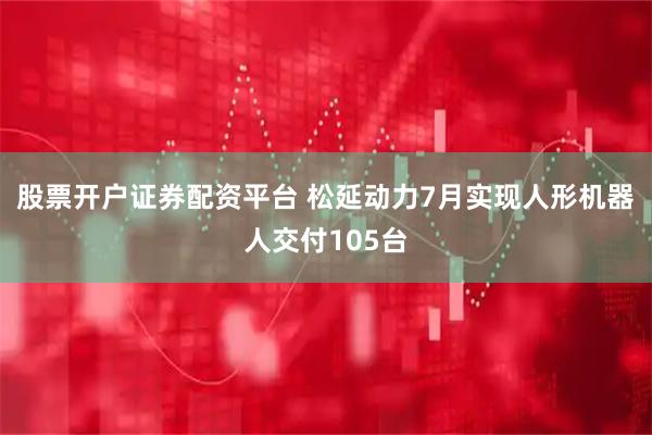 股票开户证券配资平台 松延动力7月实现人形机器人交付105台