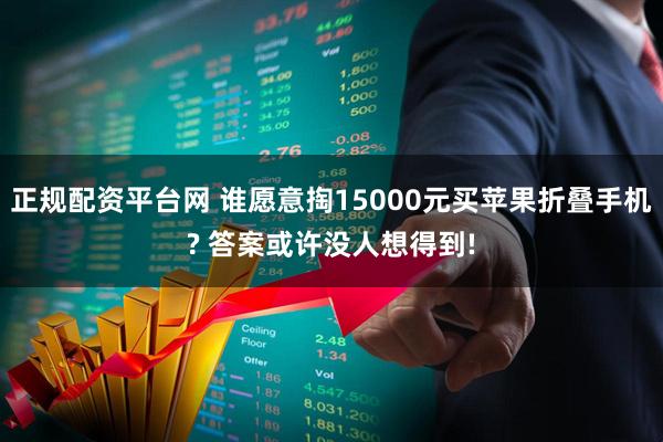 正规配资平台网 谁愿意掏15000元买苹果折叠手机? 答案或许没人想得到!