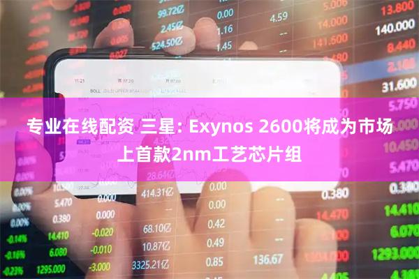 专业在线配资 三星: Exynos 2600将成为市场上首款2nm工艺芯片组