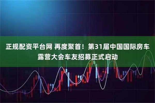 正规配资平台网 再度聚首！第31届中国国际房车露营大会车友招募正式启动