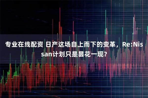 专业在线配资 日产这场自上而下的变革，Re:Nissan计划只是昙花一现？