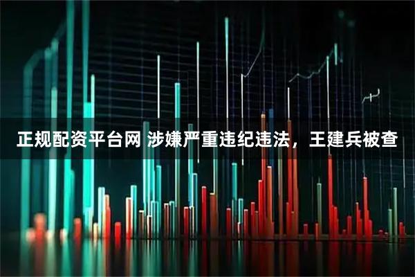 正规配资平台网 涉嫌严重违纪违法，王建兵被查