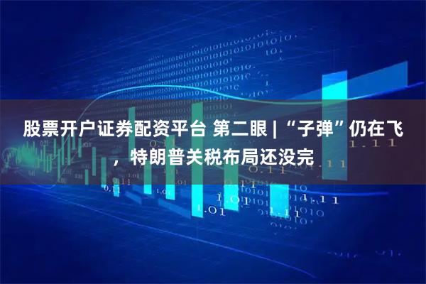 股票开户证券配资平台 第二眼 | “子弹”仍在飞，特朗普关税布局还没完