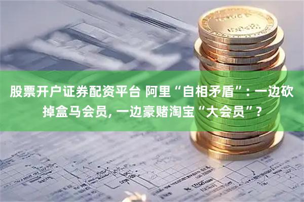 股票开户证券配资平台 阿里“自相矛盾”: 一边砍掉盒马会员, 一边豪赌淘宝“大会员”?