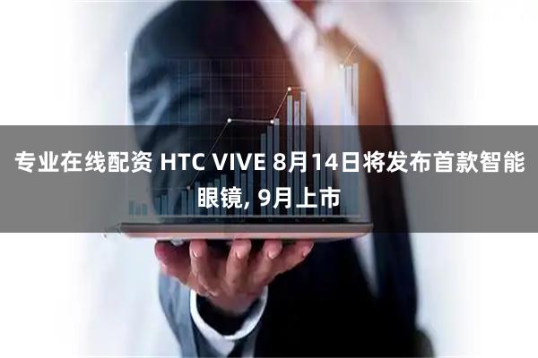 专业在线配资 HTC VIVE 8月14日将发布首款智能眼镜, 9月上市