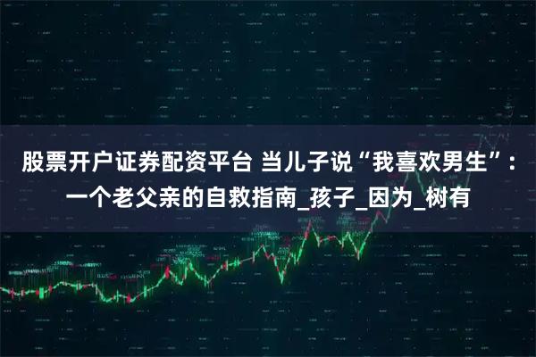 股票开户证券配资平台 当儿子说“我喜欢男生”：一个老父亲的自救指南_孩子_因为_树有