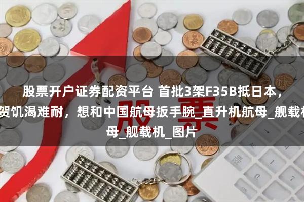 股票开户证券配资平台 首批3架F35B抵日本，出云加贺饥渴难耐，想和中国航母扳手腕_直升机航母_舰载机_图片