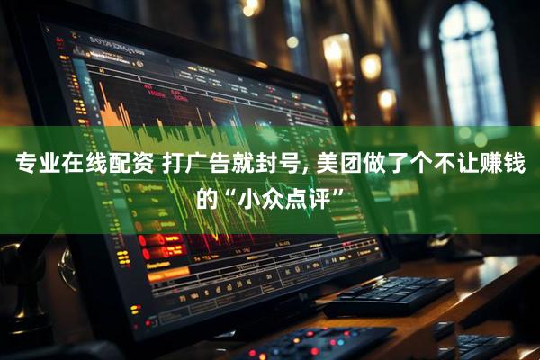 专业在线配资 打广告就封号, 美团做了个不让赚钱的“小众点评”