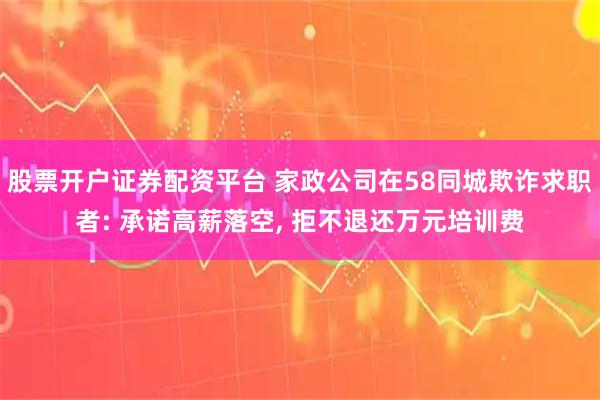 股票开户证券配资平台 家政公司在58同城欺诈求职者: 承诺高薪落空, 拒不退还万元培训费