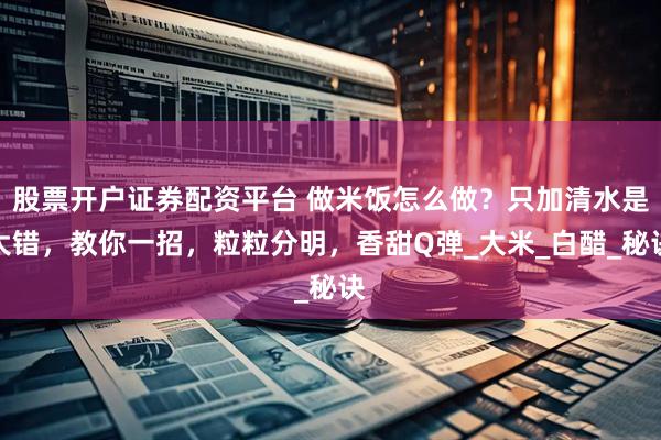 股票开户证券配资平台 做米饭怎么做？只加清水是大错，教你一招，粒粒分明，香甜Q弹_大米_白醋_秘诀
