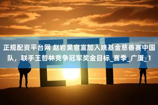 正规配资平台网 赵岩昊官宣加入姚基金慈善赛中国队，联手王哲林竞争冠军奖金目标_赛季_广厦_1
