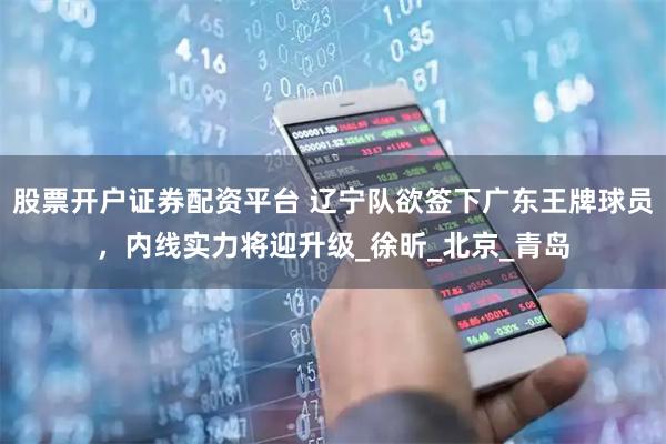 股票开户证券配资平台 辽宁队欲签下广东王牌球员，内线实力将迎升级_徐昕_北京_青岛