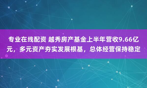 专业在线配资 越秀房产基金上半年营收9.66亿元，多元资产夯实发展根基，总体经营保持稳定