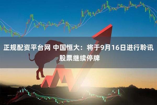 正规配资平台网 中国恒大：将于9月16日进行聆讯 股票继续停牌