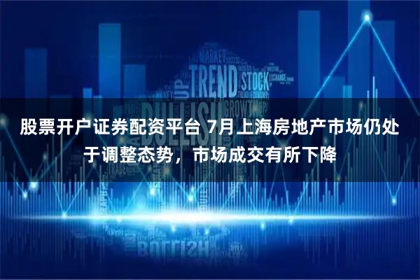 股票开户证券配资平台 7月上海房地产市场仍处于调整态势，市场成交有所下降