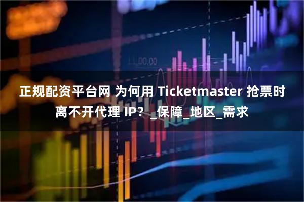 正规配资平台网 为何用 Ticketmaster 抢票时离不开代理 IP？_保障_地区_需求