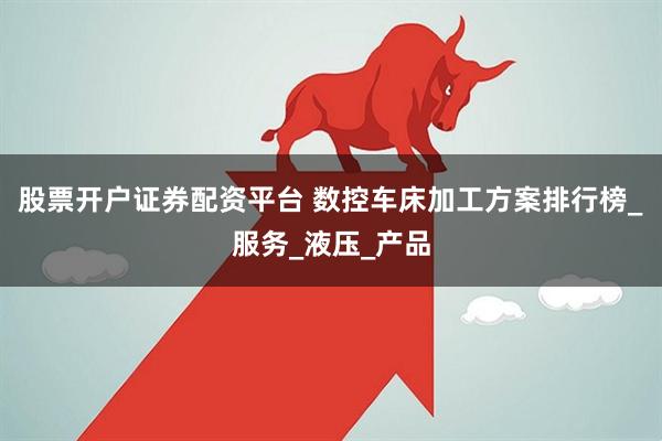 股票开户证券配资平台 数控车床加工方案排行榜_服务_液压_产品