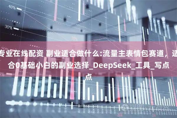 专业在线配资 副业适合做什么:流量主表情包赛道，适合0基础小白的副业选择_DeepSeek_工具_写点