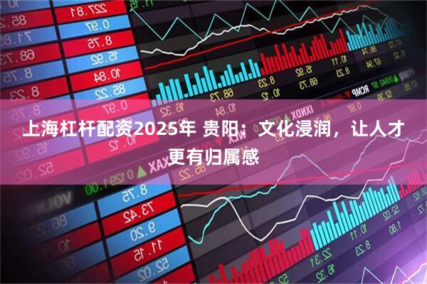 上海杠杆配资2025年 贵阳：文化浸润，让人才更有归属感
