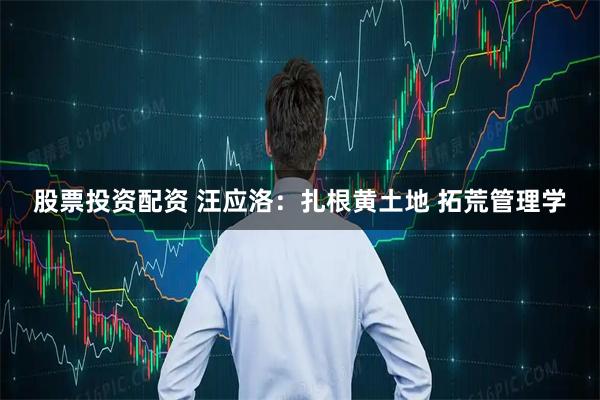 股票投资配资 汪应洛：扎根黄土地 拓荒管理学