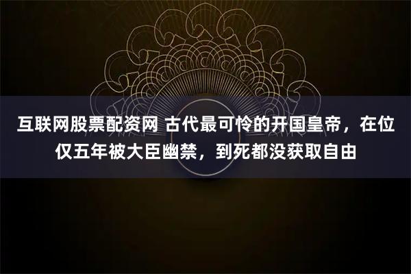 互联网股票配资网 古代最可怜的开国皇帝，在位仅五年被大臣幽禁，到死都没获取自由