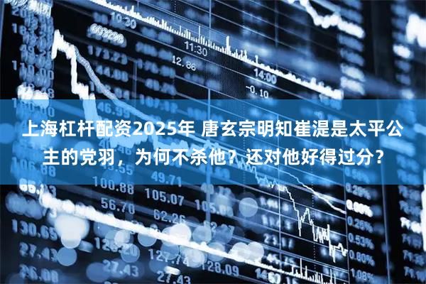 上海杠杆配资2025年 唐玄宗明知崔湜是太平公主的党羽，为何不杀他？还对他好得过分？