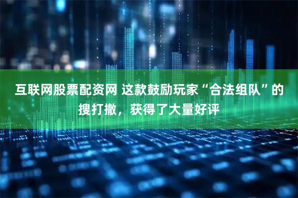 互联网股票配资网 这款鼓励玩家“合法组队”的搜打撤，获得了大量好评