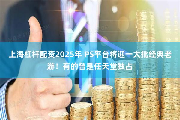 上海杠杆配资2025年 PS平台将迎一大批经典老游！有的曾是任天堂独占