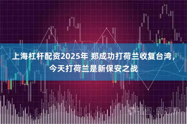 上海杠杆配资2025年 郑成功打荷兰收复台湾，今天打荷兰是新保安之战