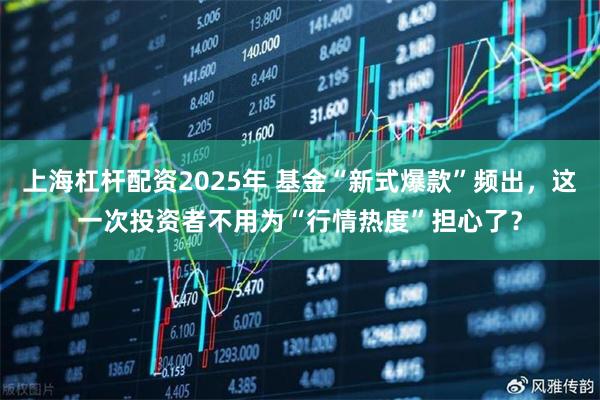 上海杠杆配资2025年 基金“新式爆款”频出，这一次投资者不用为“行情热度”担心了？