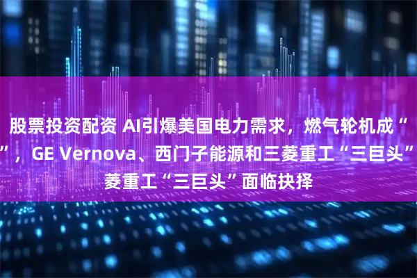 股票投资配资 AI引爆美国电力需求，燃气轮机成“关键瓶颈”，GE Vernova、西门子能源和三菱重工“三巨头”面临抉择