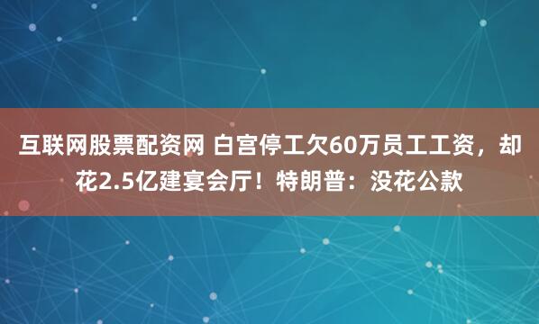 互联网股票配资网 白宫停工欠60万员工工资，却花2.5亿建宴会厅！特朗普：没花公款