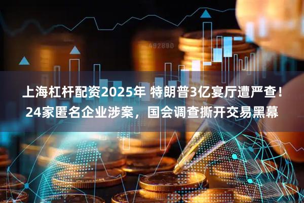 上海杠杆配资2025年 特朗普3亿宴厅遭严查！24家匿名企业涉案，国会调查撕开交易黑幕