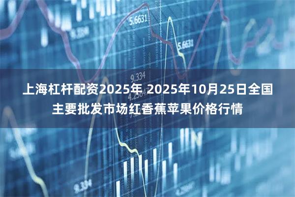 上海杠杆配资2025年 2025年10月25日全国主要批发市场红香蕉苹果价格行情