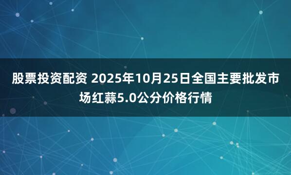 股票投资配资 2025年10月25日全国主要批发市场红蒜5.0公分价格行情