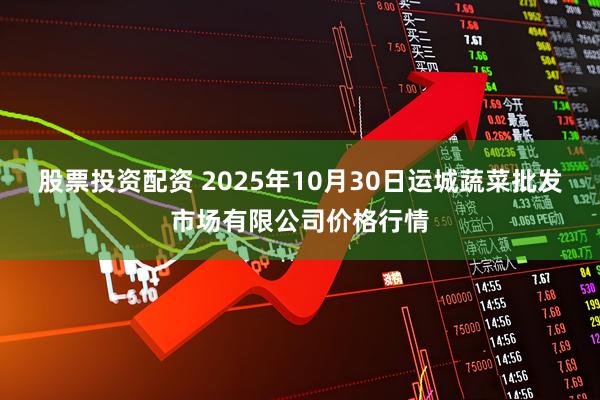 股票投资配资 2025年10月30日运城蔬菜批发市场有限公司价格行情