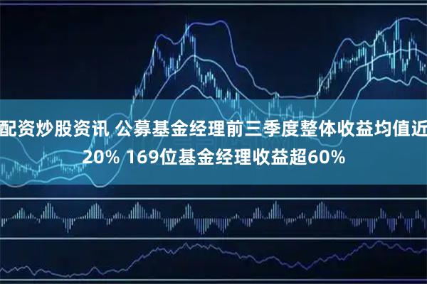 配资炒股资讯 公募基金经理前三季度整体收益均值近20% 169位基金经理收益超60%