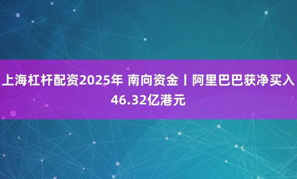 上海杠杆配资2025年 南向资金丨阿里巴巴获净买入46.32亿港元