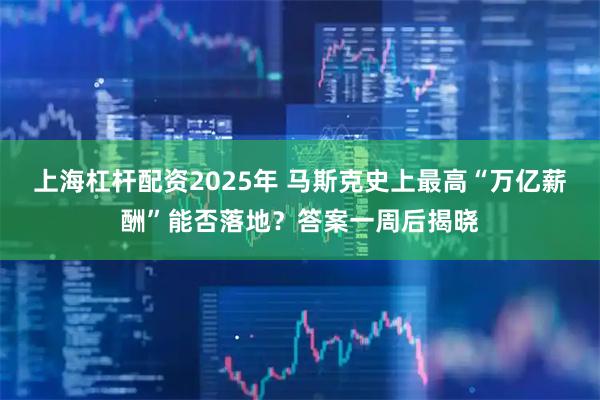 上海杠杆配资2025年 马斯克史上最高“万亿薪酬”能否落地？答案一周后揭晓