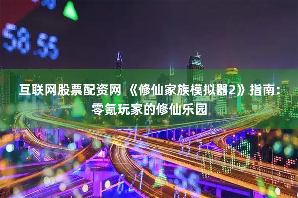 互联网股票配资网 《修仙家族模拟器2》指南：零氪玩家的修仙乐园
