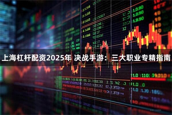 上海杠杆配资2025年 决战手游：三大职业专精指南